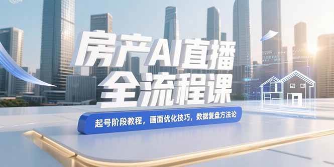 （15363期）房产AI直播全流程课，起号阶段教程，画面优化技巧，数据复盘方法论_菜菜笔记