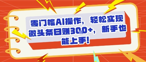 零门槛AI操作，轻松实现微头条日入3张+，新手也能上手!_菜菜笔记