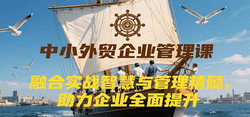 中小外贸企业管理课，融合实战智慧与管理精髓，助力企业全面提升管理水平_菜菜笔记