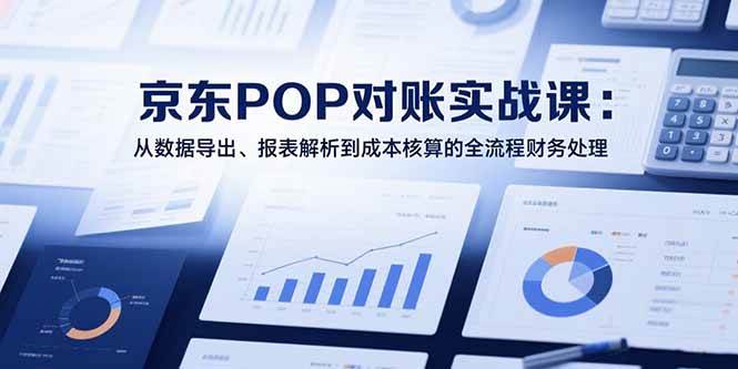 （15447期）2025京东POP对账实战课：从数据导出、报表解析到成本核算的全流程财务处理_菜菜笔记
