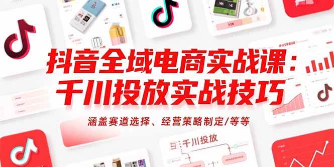 （15458期）抖音全域电商实战课：千川投放实战技巧，涵盖赛道选择、经营策略制定/等等_菜菜笔记