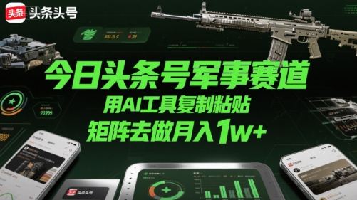 今日头条号军事赛道，用AI工具复制粘贴，矩阵去做月入1w+_菜菜笔记