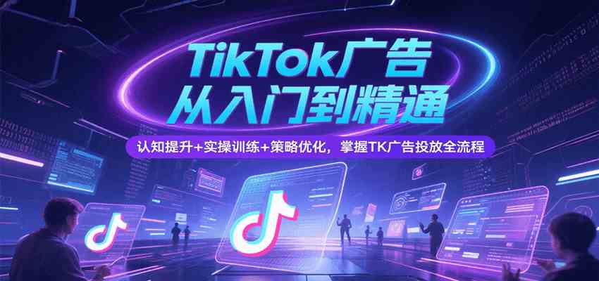 TikTok广告从入门到精通，认知提升+实操训练+策略优化，掌握TK广告投放全流程_菜菜笔记
