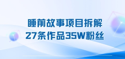 睡前故事项目拆解，27条作品35W粉丝，人人都能上手_菜菜笔记