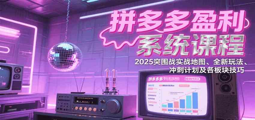 拼多多盈利系统课：2025突围战实战地图、全新玩法、冲刺计划及各板块技巧（更新7月）_菜菜笔记