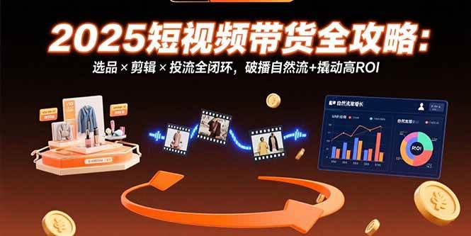（15513期）2025短视频带货全攻略：选品×剪辑×投流全闭环，破播自然流+撬动高ROI_菜菜笔记