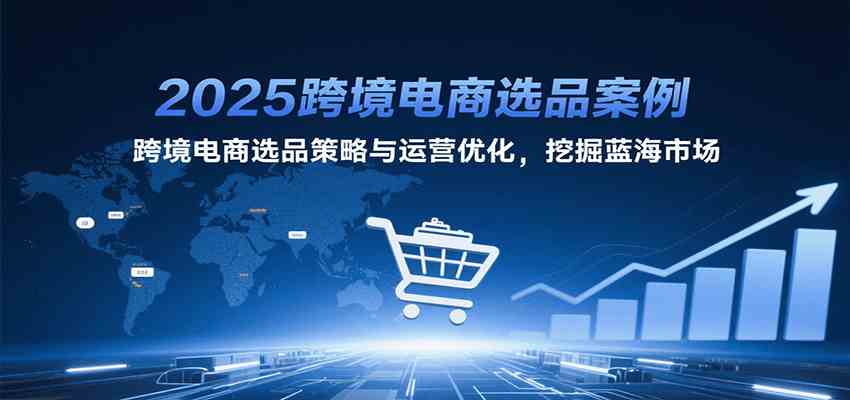2025跨境电商选品案例，跨境电商选品策略与运营优化，挖掘蓝海市场_菜菜笔记
