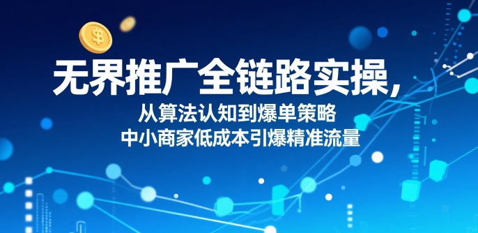 无界推广全链路实操，从算法认知到爆单策略，中小商家低成本引爆精准流量_菜菜笔记