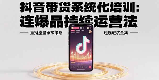 （15568期）抖音带货系统化培训：连爆品持续运营法，直播流量承接策略，违规避坑全集_菜菜笔记