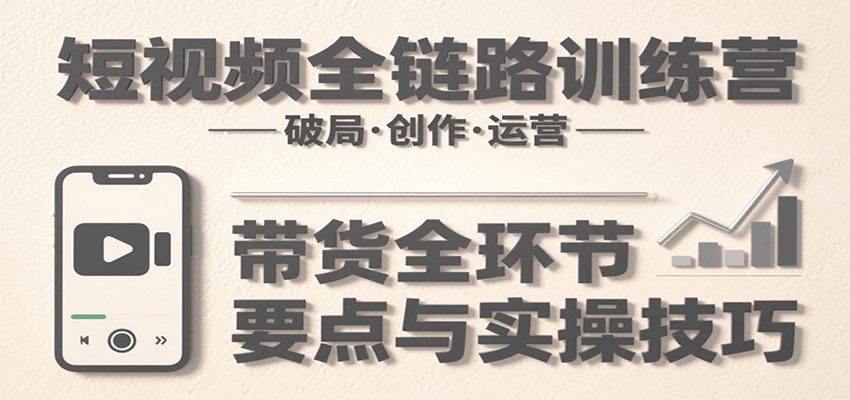 短视频全链路训练营：含破局、创作、运营、带货等多方面，详解各环节要点与实操技巧_菜菜笔记