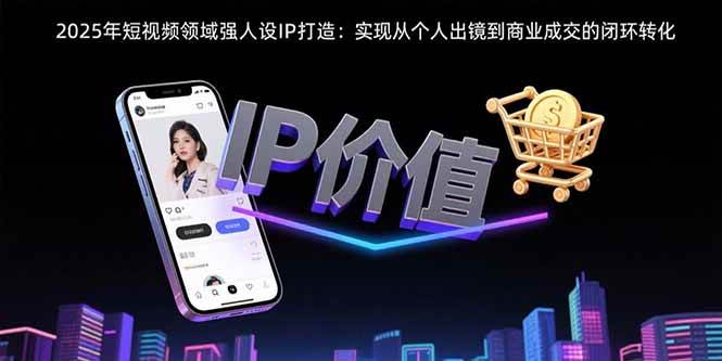 （15599期）2025年短视频领域人设IP打造：实现从个人出镜到商业成交的闭环转化_菜菜笔记