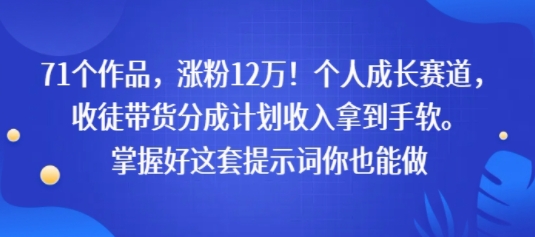 71个作品，涨粉12W！个人成长赛道，收徒带货分成计划收入拿到手软，掌握好这套提示词你也能做_菜菜笔记
