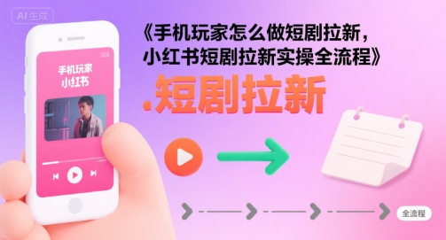 手机玩家怎么做短剧拉新，小红书短剧拉新实操全流程_菜菜笔记