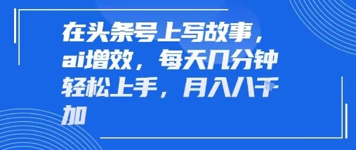 在头条号上写故事，ai增效，每天几分钟轻松上手，月入8k_菜菜笔记