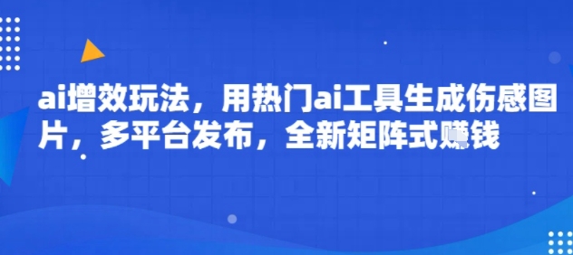 ai增效玩法，用热门ai工具生成伤感图片，多平台发布，全新矩阵式挣钱_菜菜笔记