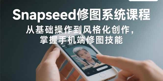 （15732期）Snapseed修图系统课程：从基础操作到风格化创作，掌握手机端修图技能_菜菜笔记