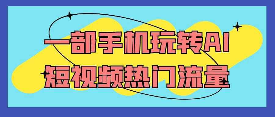 一部手机玩转AI短视频热门流量_菜菜笔记