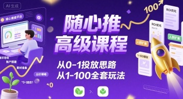 随心推高级课程，从0-1投放思路，也有从1-100的全套玩法_菜菜笔记
