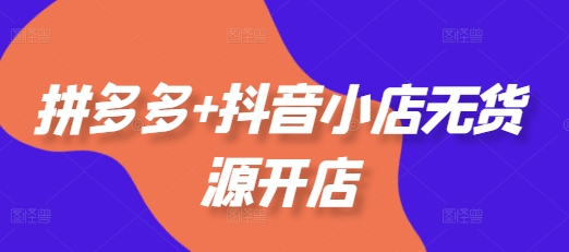 拼多多+抖音小店无货源开店，包括：选品、运营、基础、付费推广、爆款案例等(更新25年8月)_菜菜笔记