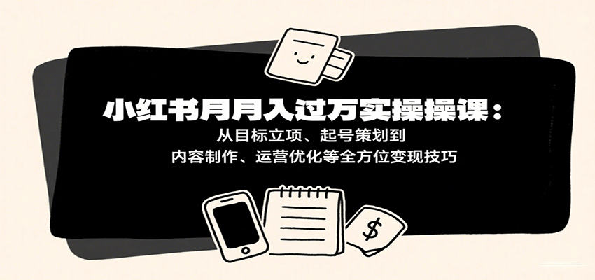 小红书月入十万实操课：从目标立项、起号策划到内容制作、运营优化等全方位变现技巧_菜菜笔记