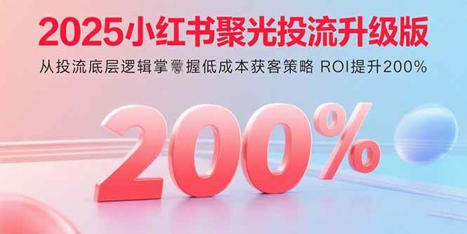 （15942期）2025小红书聚光投流升级版 从投流底层逻辑掌握低成本获客策略 ROI提升200%_菜菜笔记