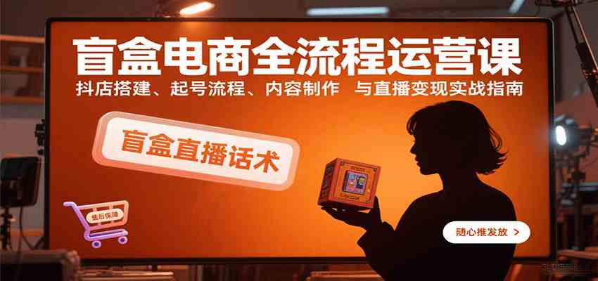 盲盒电商全流程运营课：抖店搭建、起号流程、内容制作与直播变现实战指南_菜菜笔记