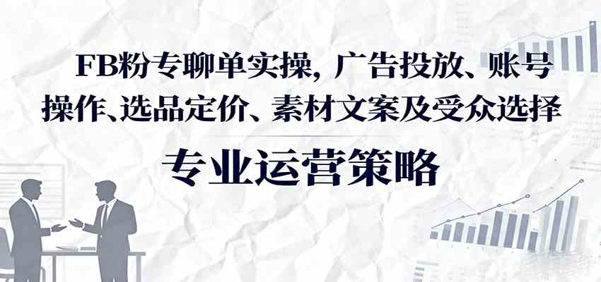 FB粉专聊单实操，广告投放、账号操作、选品定价、素材文案及受众选择_菜菜笔记
