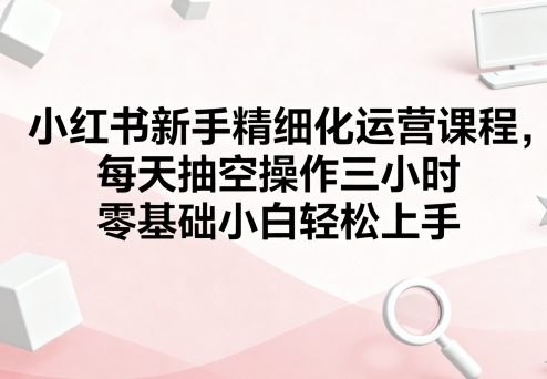 小红书新手精细化运营课程，每天抽空操作三小时，零基础小白轻松上手_菜菜笔记