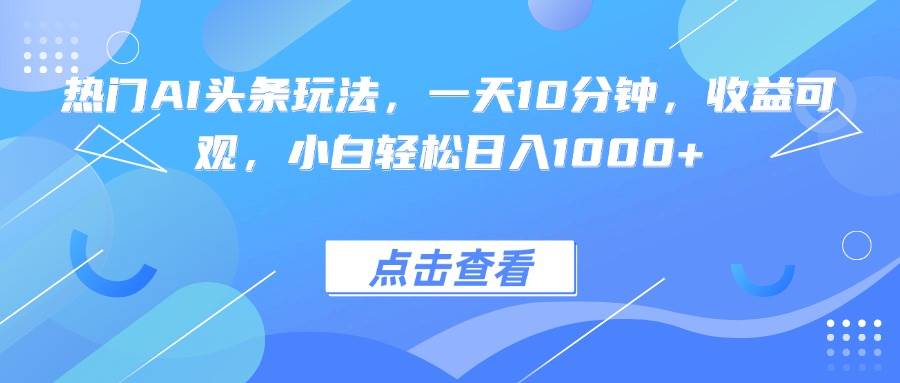 （15991期）热门AI头条玩法，一天10分钟，收益可观，小白轻松日入1000+_菜菜笔记