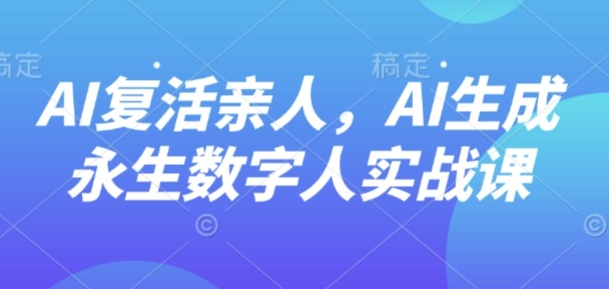 AI“复活”亲人，AI生成永生数字人实战课_菜菜笔记