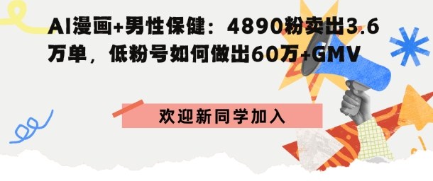 AI漫画+男性保健：4890粉卖出3.6W单，低粉号如何做出60W+GMV_菜菜笔记