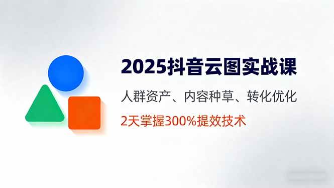 （16063期）2025抖音云图实战课，人群资产、内容种草、转化优化，2天掌握300%提效技术_菜菜笔记