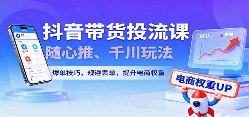抖音带货投流课，随心推、千川玩法，爆单技巧，规避丢单，提升电商权重_菜菜笔记