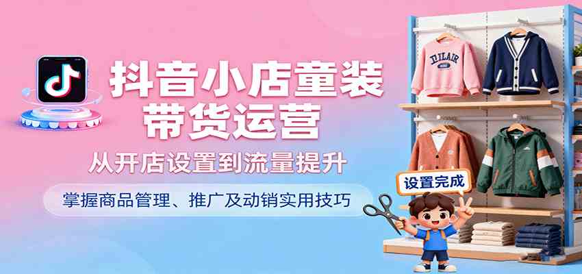 抖音小店童装带货运营，从开店设置到流量提升，掌握商品管理、推广及动销实用技巧_菜菜笔记