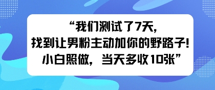 我们测试了7天，找到让男粉主动加你的野路子！小白照做，当天收益多张_菜菜笔记