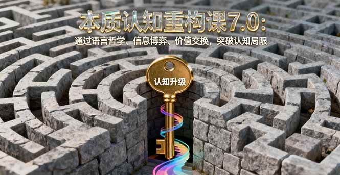 （16218期）本质认知重构课7.0：通过语言哲学、信息博弈、价值交换，突破认知局限_菜菜笔记