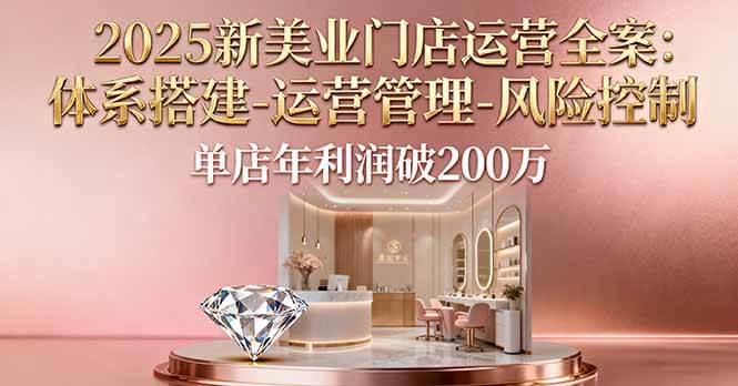 （16216期）2025新美业门店运营全案：体系搭建-运营管理-风险控制，单店年利润破200万_菜菜笔记