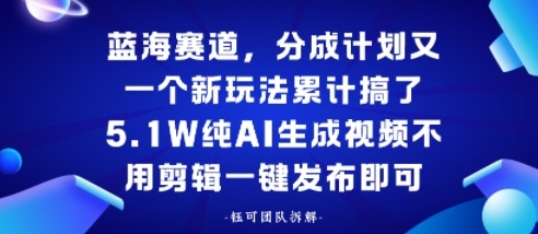蓝海赛道，分成计划又一个新玩法累计搞了5.1W，纯AI生成视频不用剪辑一键发布即可_菜菜笔记