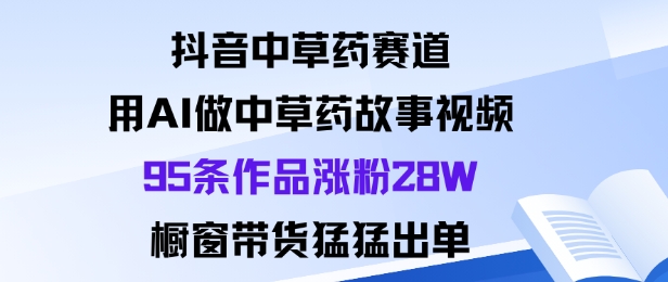 抖音中草药赛道，用Al做中草药故事视频95条作品涨粉28W，橱窗带货猛出单_菜菜笔记
