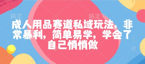 成人用品赛道私域玩法，非常暴利，简单易学，学会了自己悄悄做_菜菜笔记