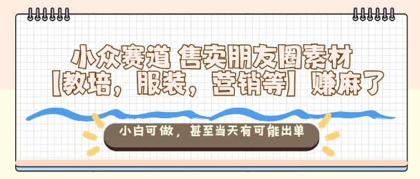 小众赛道售卖朋友圈素材【教培，服装，营销等】賺麻了，小白可做，甚至当天有可能出单_菜菜笔记
