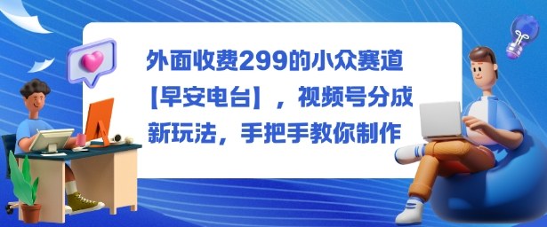 外面收费299的小众赛道【早安电台】,视频号分成新玩法,手把手教你制作_菜菜笔记
