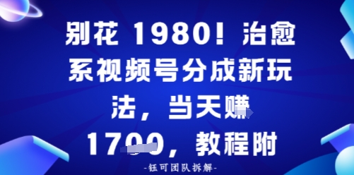 别花1980！治愈系视频号分成新玩法，0成本，当天賺多张_菜菜笔记