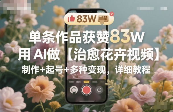 单条作品获赞83W，用AI做【治愈花卉视频】，制作+起号+多种变现，详细教程_菜菜笔记