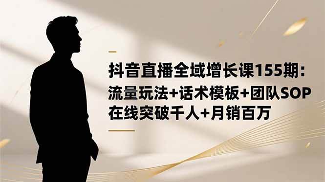 （16586期）抖音直播全域增长课155期：流量玩法+话术模板+团队SOP，在线突破千人+…_菜菜笔记