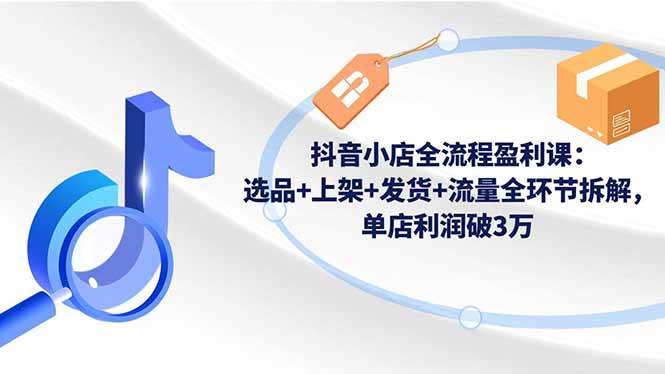 （16593期）抖音小店全流程盈利课：选品+上架+发货+流量全环节拆解，单店利润破3万_菜菜笔记