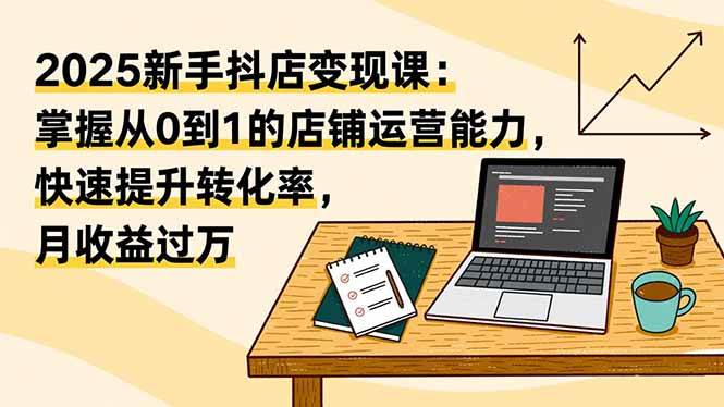（16606期）2025新手抖店变现课：掌握从0到1的店铺运营能力，快速提升转化率,月收过万_菜菜笔记