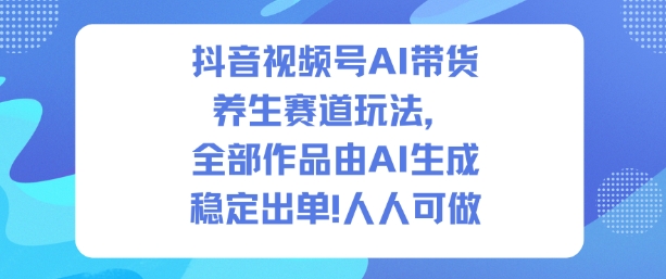 抖音视频号AI带货养生赛道玩法，全部作品由AI生成，发了1500条作品，出了2W多单，人人可做_菜菜笔记