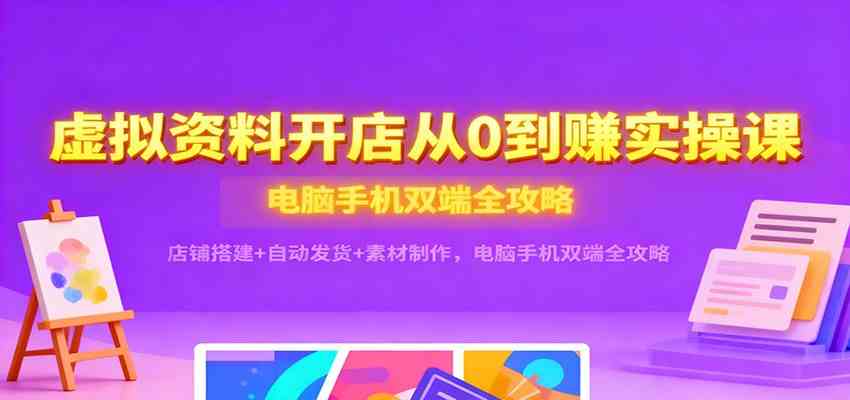 虚拟资料开店从0到赚实操课：店铺搭建+自动发货+素材制作，电脑手机双端全攻略_菜菜笔记