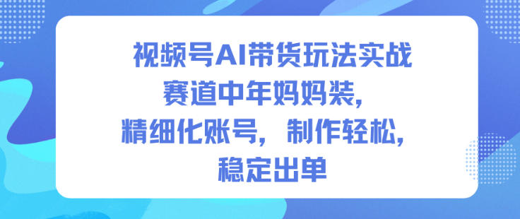 视频号AI带货玩法实战，赛道中年妈妈装，精细化账号，制作轻松，稳定出单_菜菜笔记
